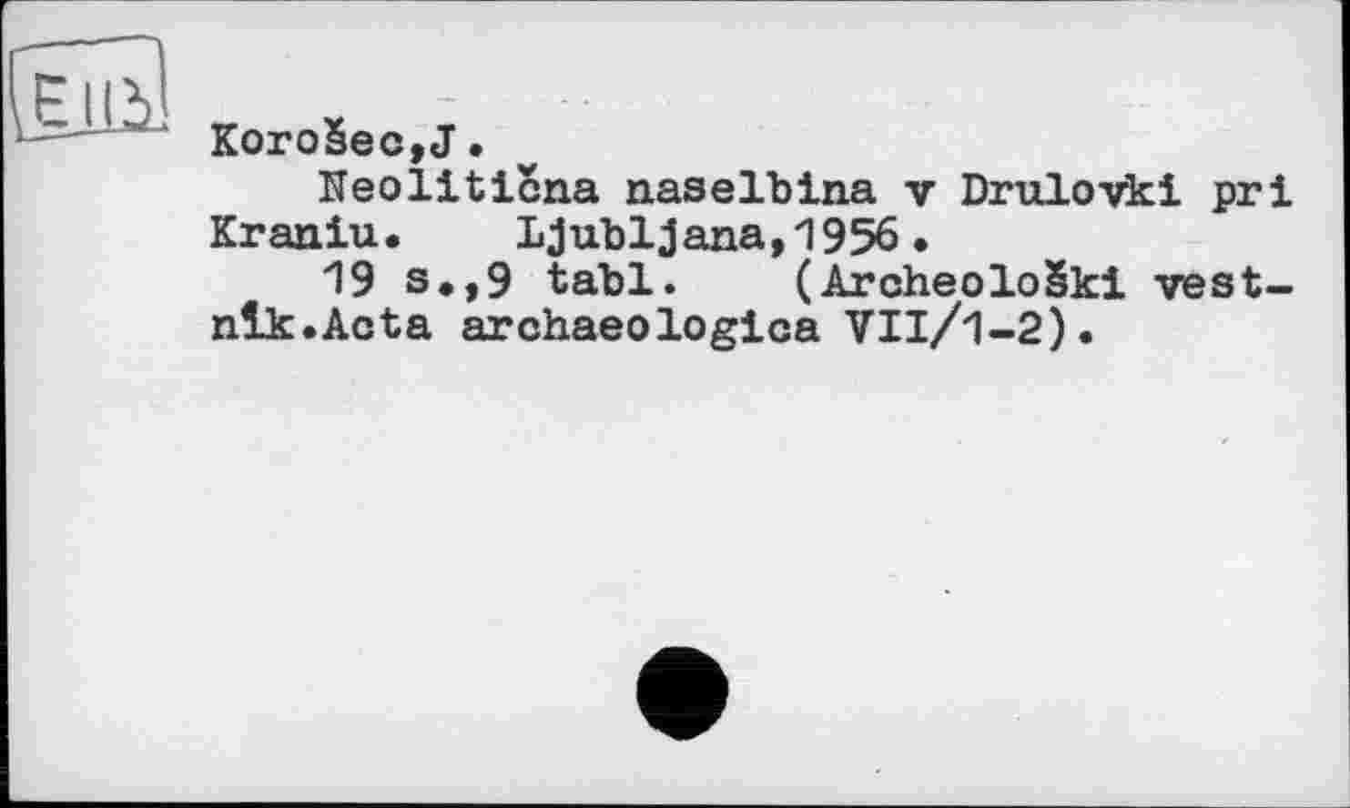 ﻿KoroSec,J.
Neoliticna naselblna v Drulovki pri Kraniu. Ljubljana,1956.
19 s.,9 tabl. (ArcheoloSki vest-nlk.Acta archaeologica VIl/1-2).